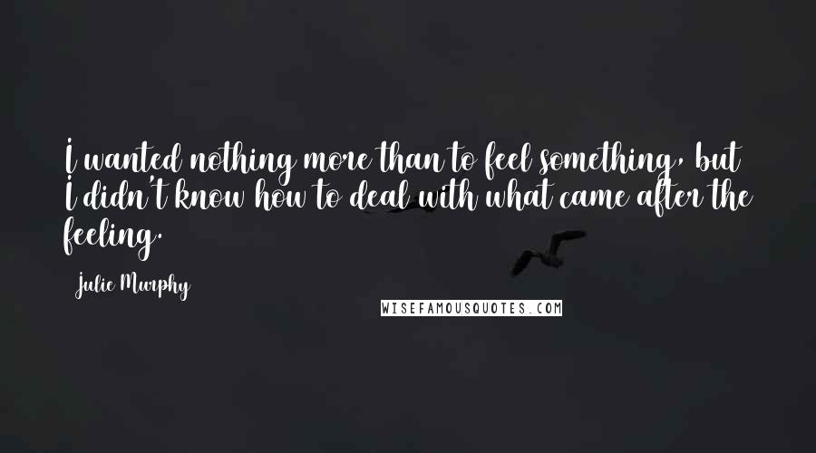 Julie Murphy quotes: I wanted nothing more than to feel something, but I didn't know how to deal with what came after the feeling.