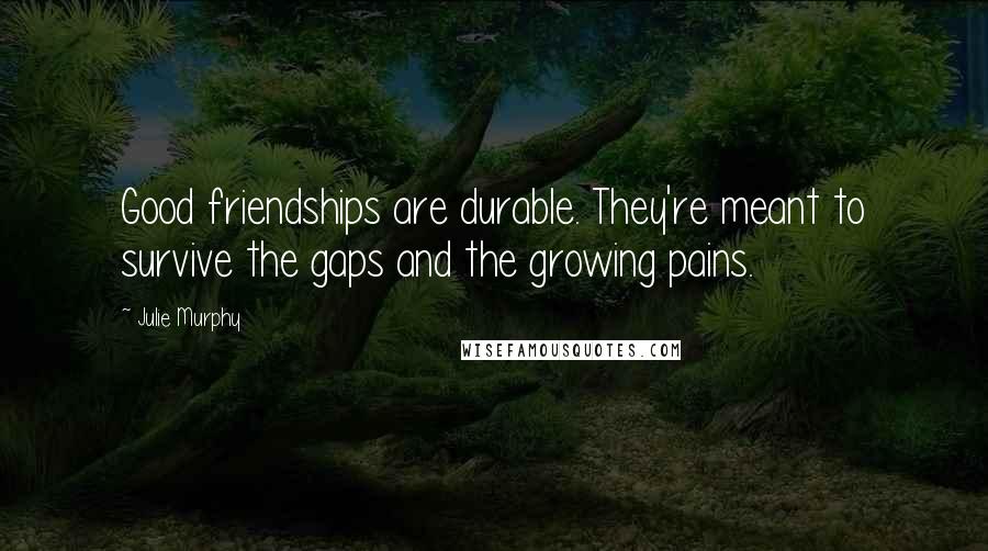 Julie Murphy quotes: Good friendships are durable. They're meant to survive the gaps and the growing pains.