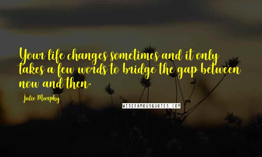 Julie Murphy quotes: Your life changes sometimes and it only takes a few words to bridge the gap between now and then.