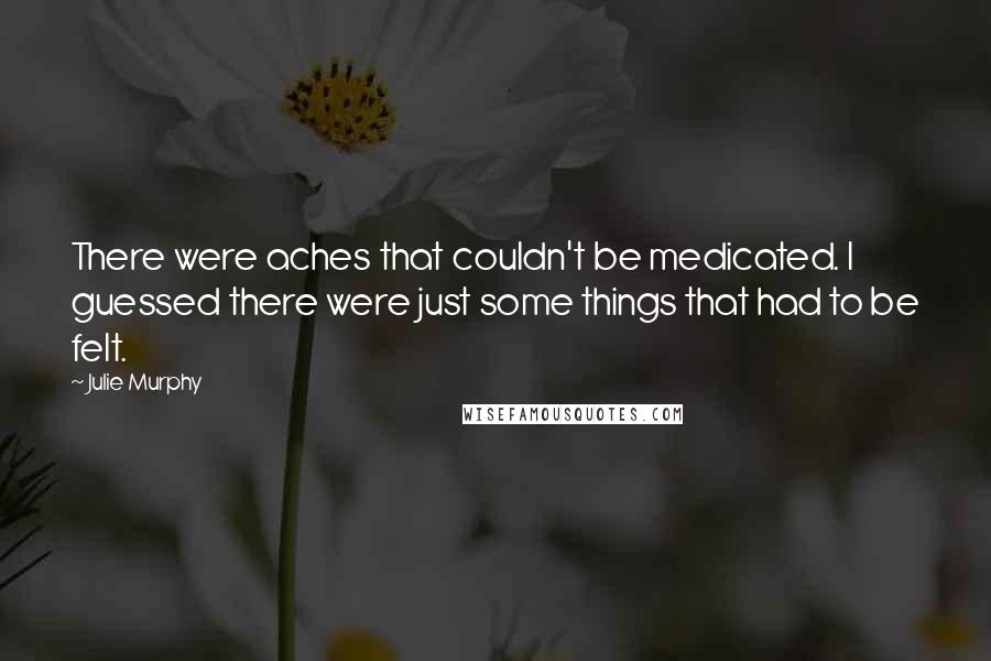 Julie Murphy quotes: There were aches that couldn't be medicated. I guessed there were just some things that had to be felt.