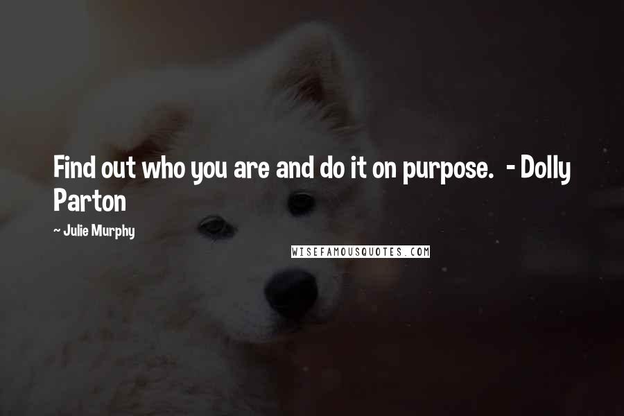 Julie Murphy quotes: Find out who you are and do it on purpose. - Dolly Parton