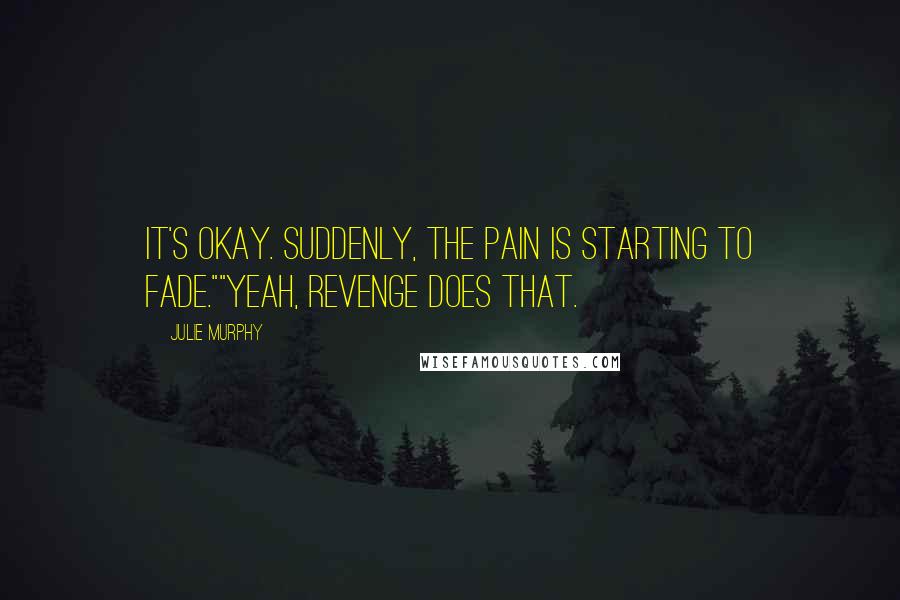 Julie Murphy quotes: It's okay. Suddenly, the pain is starting to fade.""Yeah, revenge does that.