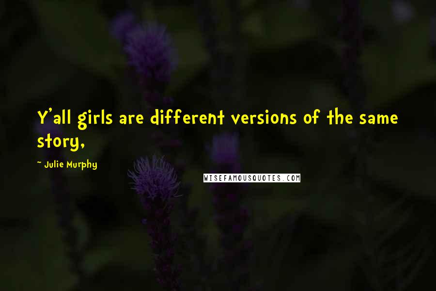 Julie Murphy quotes: Y'all girls are different versions of the same story,