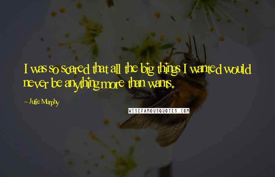 Julie Murphy quotes: I was so scared that all the big things I wanted would never be anything more than wants.