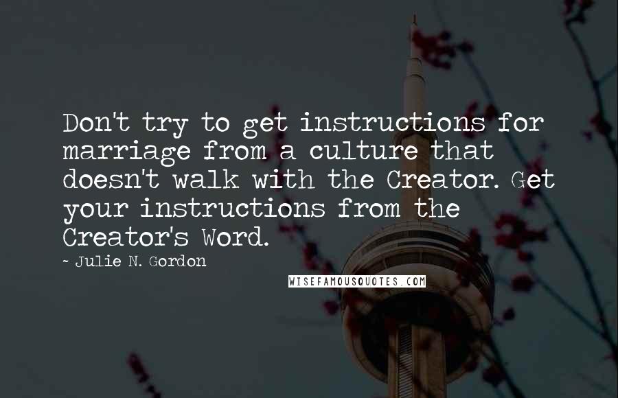 Julie N. Gordon quotes: Don't try to get instructions for marriage from a culture that doesn't walk with the Creator. Get your instructions from the Creator's Word.