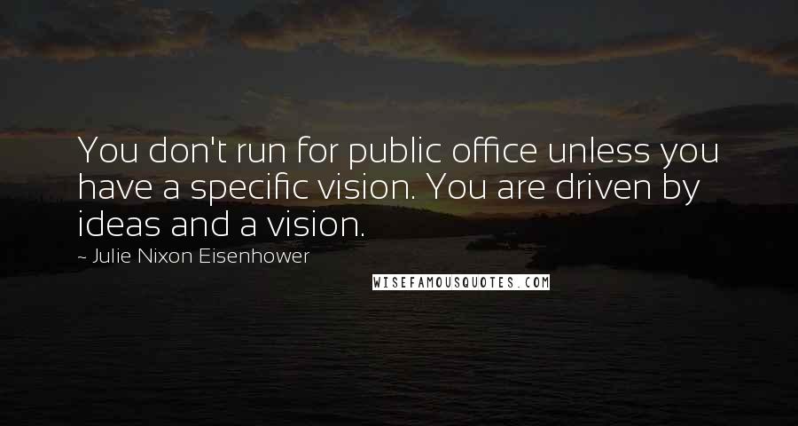 Julie Nixon Eisenhower quotes: You don't run for public office unless you have a specific vision. You are driven by ideas and a vision.