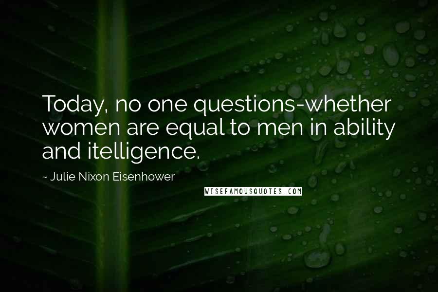 Julie Nixon Eisenhower quotes: Today, no one questions-whether women are equal to men in ability and itelligence.