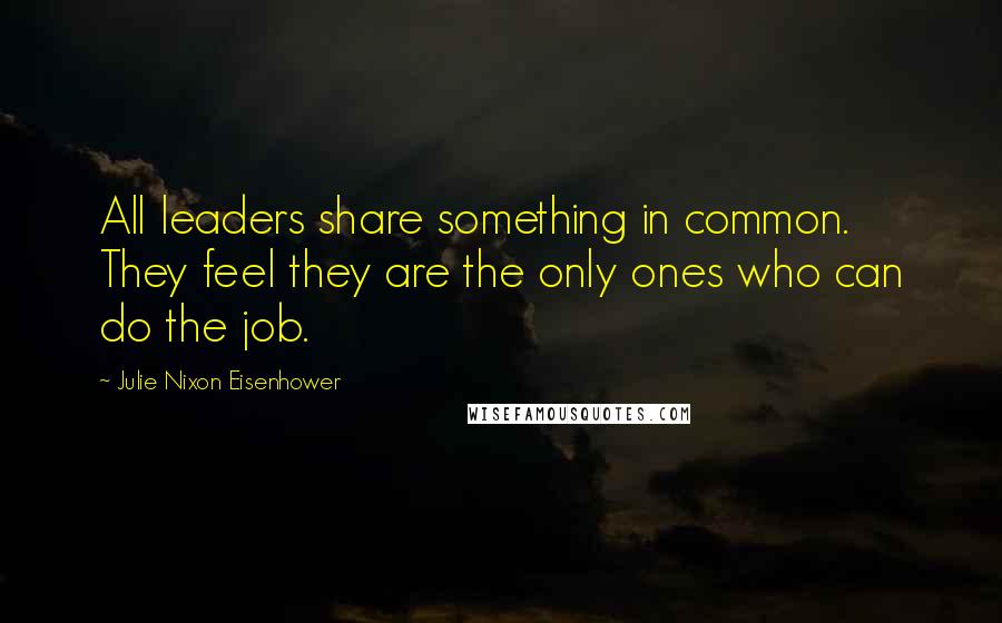 Julie Nixon Eisenhower quotes: All leaders share something in common. They feel they are the only ones who can do the job.