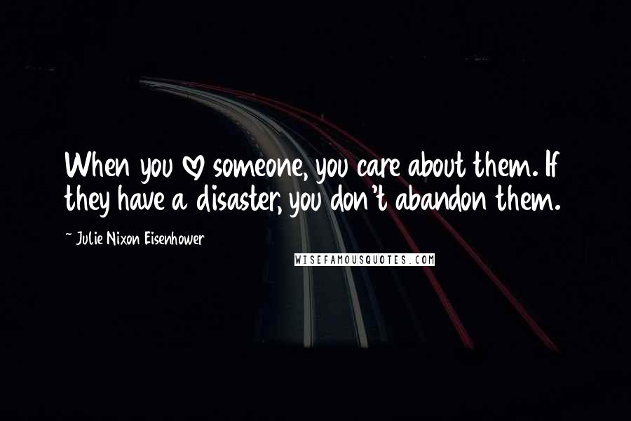 Julie Nixon Eisenhower quotes: When you love someone, you care about them. If they have a disaster, you don't abandon them.