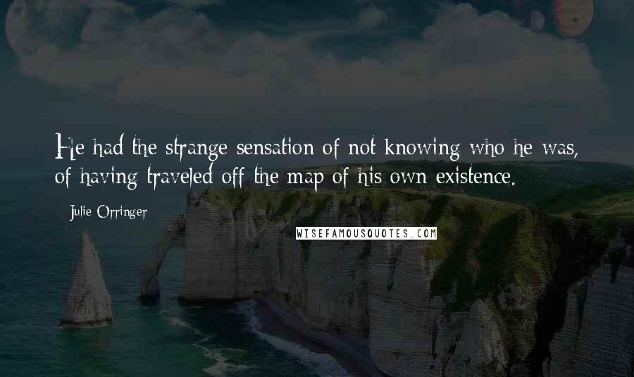 Julie Orringer quotes: He had the strange sensation of not knowing who he was, of having traveled off the map of his own existence. Julie Orringer quotes: He had the strange sensation of not knowing who he was, of having traveled off the map of his own existence.