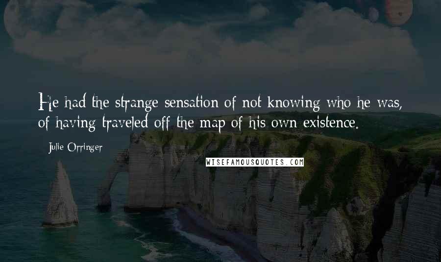 Julie Orringer quotes: He had the strange sensation of not knowing who he was, of having traveled off the map of his own existence.