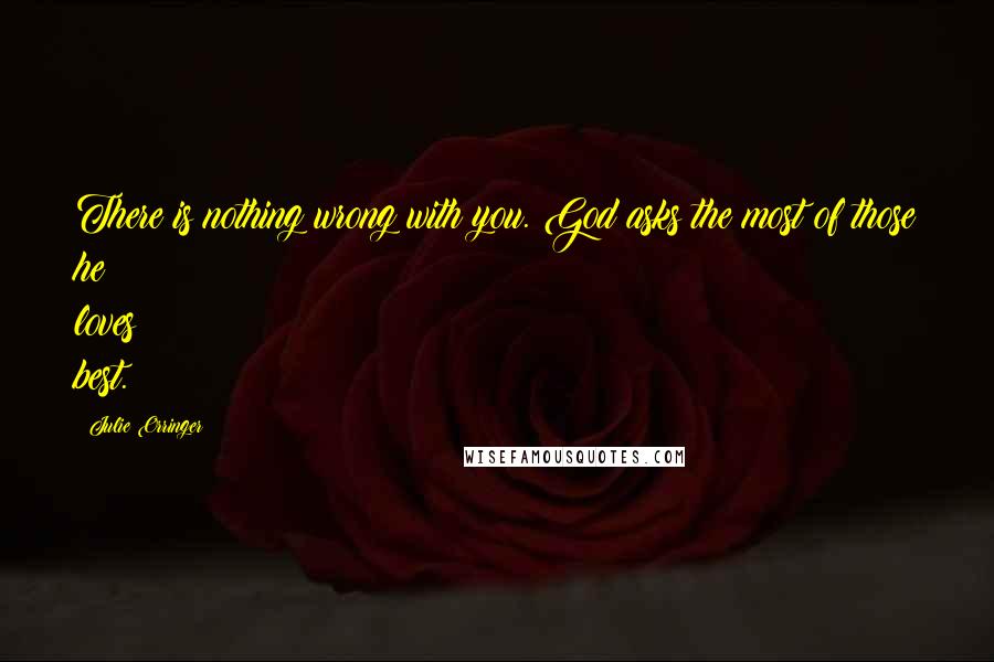 Julie Orringer quotes: There is nothing wrong with you. God asks the most of those he loves best.