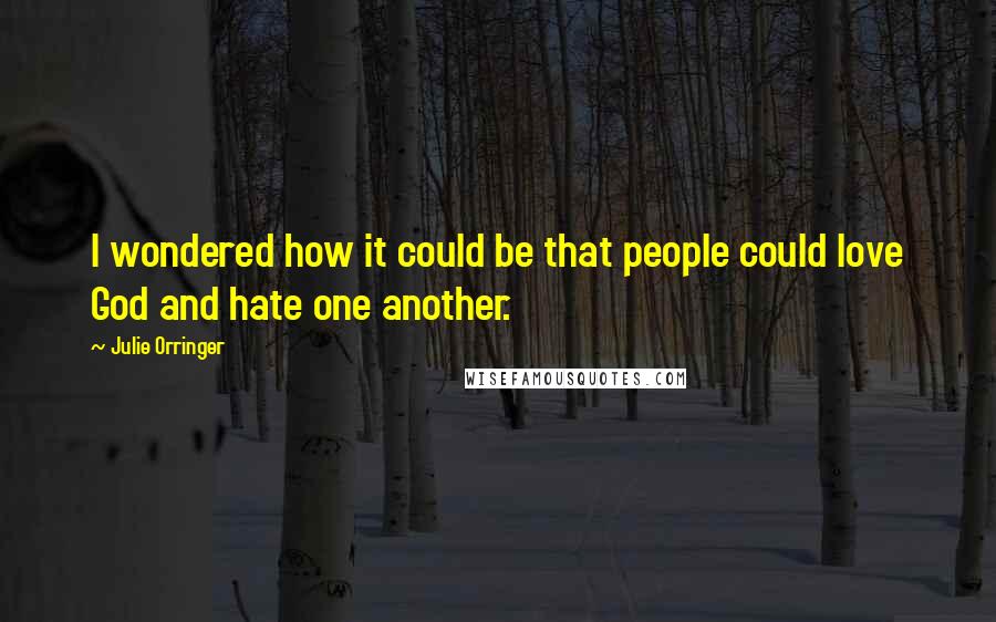 Julie Orringer quotes: I wondered how it could be that people could love God and hate one another.