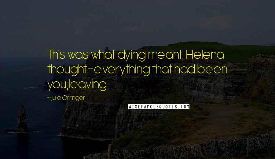 Julie Orringer quotes: This was what dying meant, Helena thought-everything that had been you,leaving.
