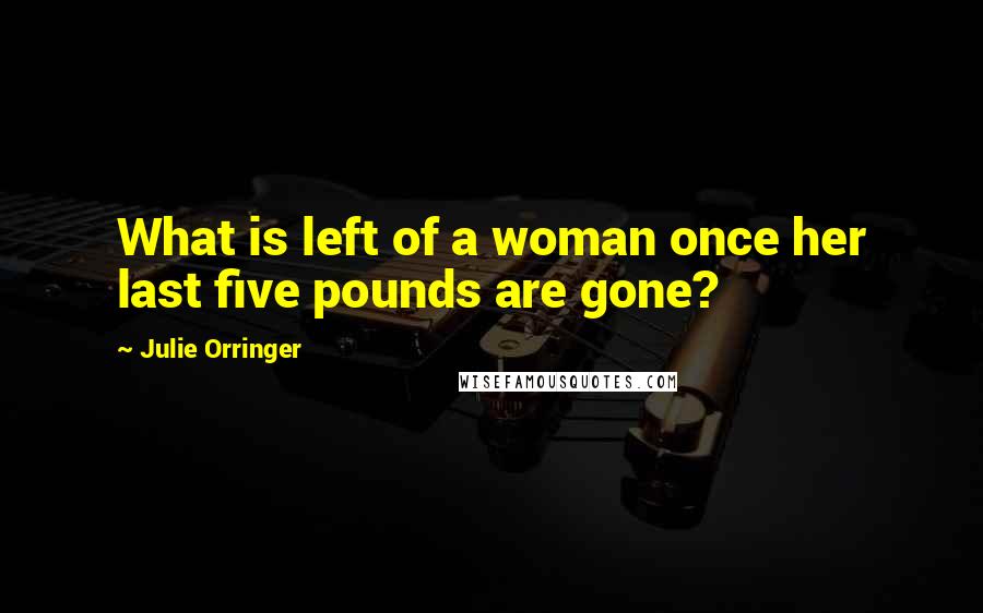 Julie Orringer quotes: What is left of a woman once her last five pounds are gone?