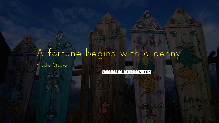 Julie Otsuka quotes: A fortune begins with a penny.