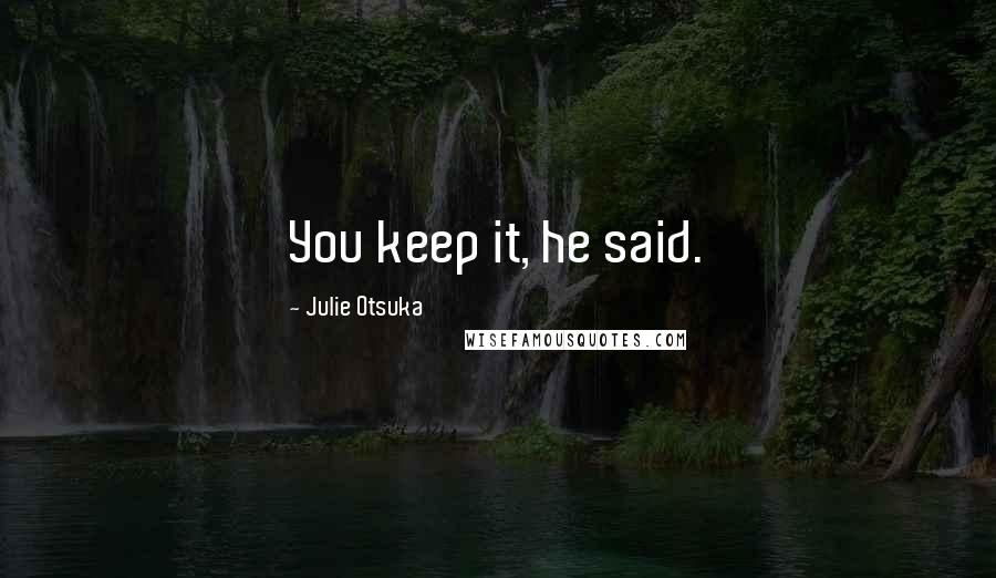 Julie Otsuka quotes: You keep it, he said.