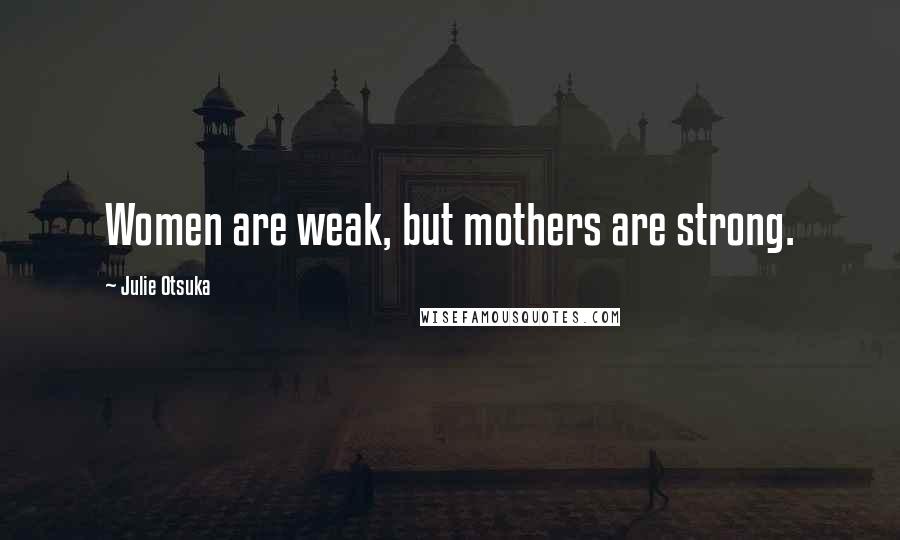 Julie Otsuka quotes: Women are weak, but mothers are strong.