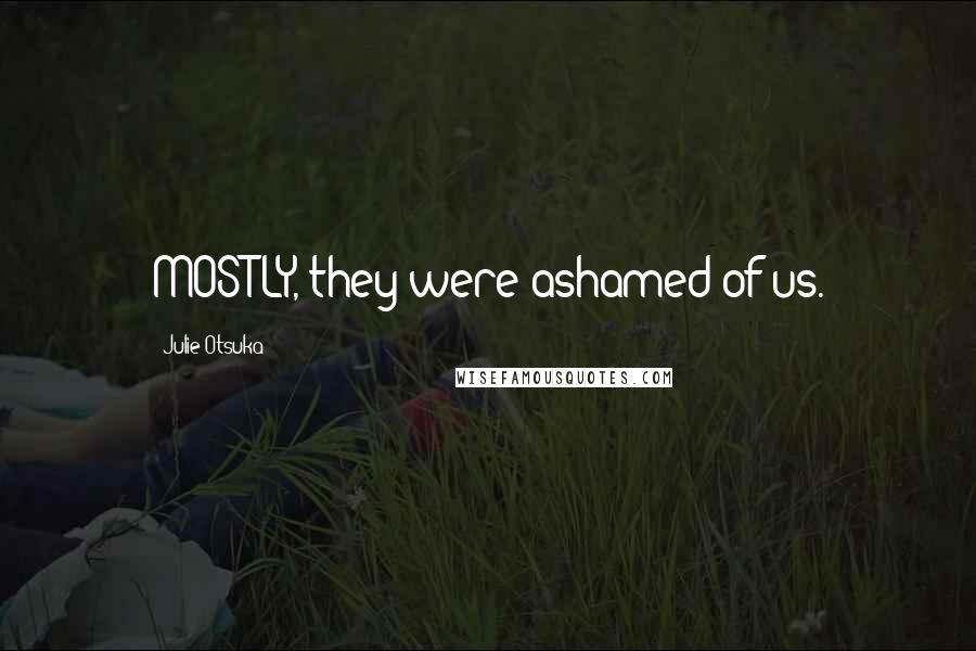 Julie Otsuka quotes: MOSTLY, they were ashamed of us.