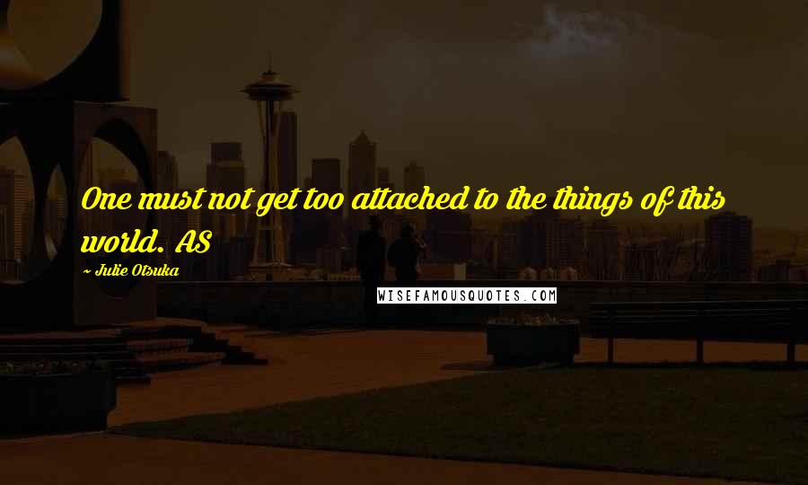 Julie Otsuka quotes: One must not get too attached to the things of this world. AS