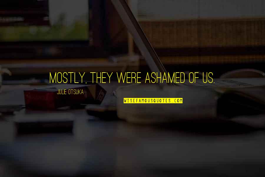 Julie Otsuka Quotes By Julie Otsuka: MOSTLY, they were ashamed of us.