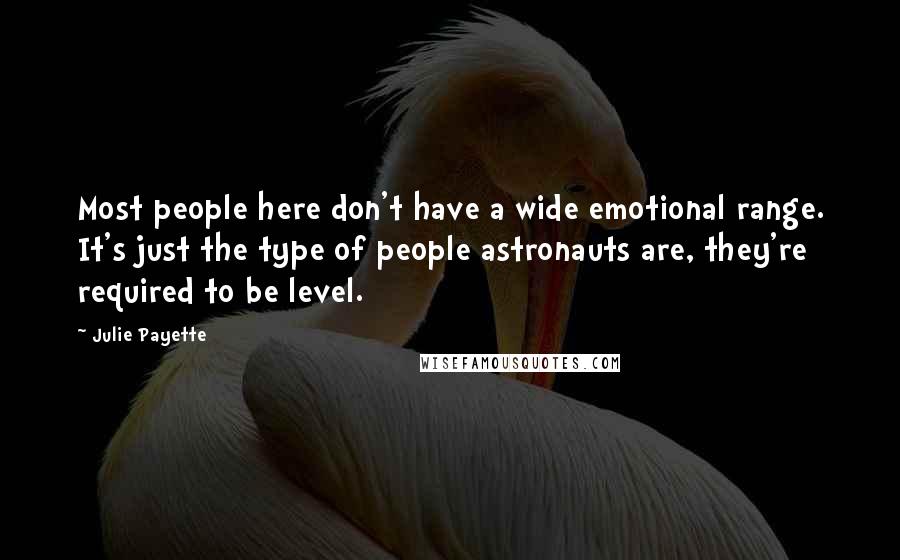 Julie Payette quotes: Most people here don't have a wide emotional range. It's just the type of people astronauts are, they're required to be level.