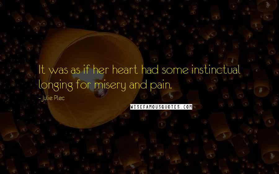 Julie Plec quotes: It was as if her heart had some instinctual longing for misery and pain.