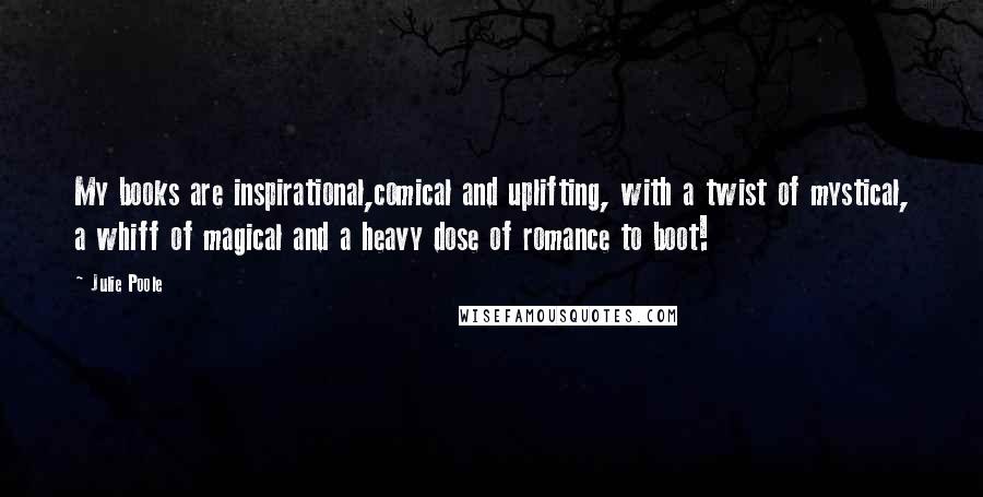Julie Poole quotes: My books are inspirational,comical and uplifting, with a twist of mystical, a whiff of magical and a heavy dose of romance to boot! Julie Poole quotes: My books are inspirational,comical and uplifting, with a twist of mystical, a whiff of magical and a heavy dose of romance to boot!