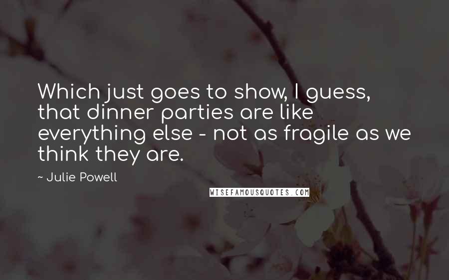 Julie Powell quotes: Which just goes to show, I guess, that dinner parties are like everything else - not as fragile as we think they are.