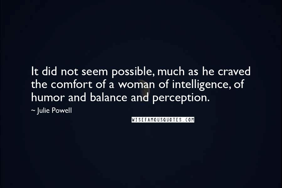 Julie Powell quotes: It did not seem possible, much as he craved the comfort of a woman of intelligence, of humor and balance and perception.