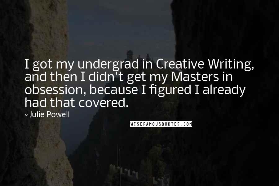 Julie Powell quotes: I got my undergrad in Creative Writing, and then I didn't get my Masters in obsession, because I figured I already had that covered.