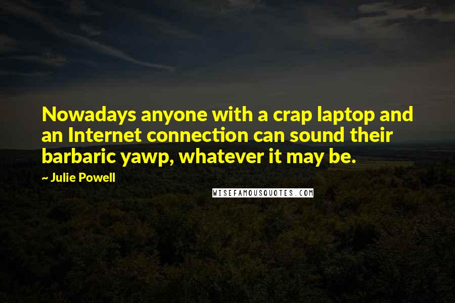 Julie Powell quotes: Nowadays anyone with a crap laptop and an Internet connection can sound their barbaric yawp, whatever it may be.