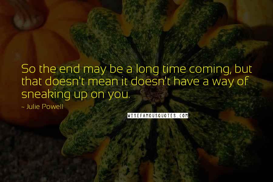 Julie Powell quotes: So the end may be a long time coming, but that doesn't mean it doesn't have a way of sneaking up on you.