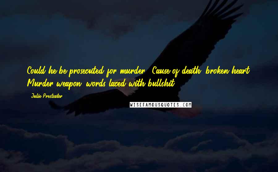 Julie Prestsater quotes: Could he be prosecuted for murder? Cause of death: broken heart. Murder weapon: words laced with bullshit.