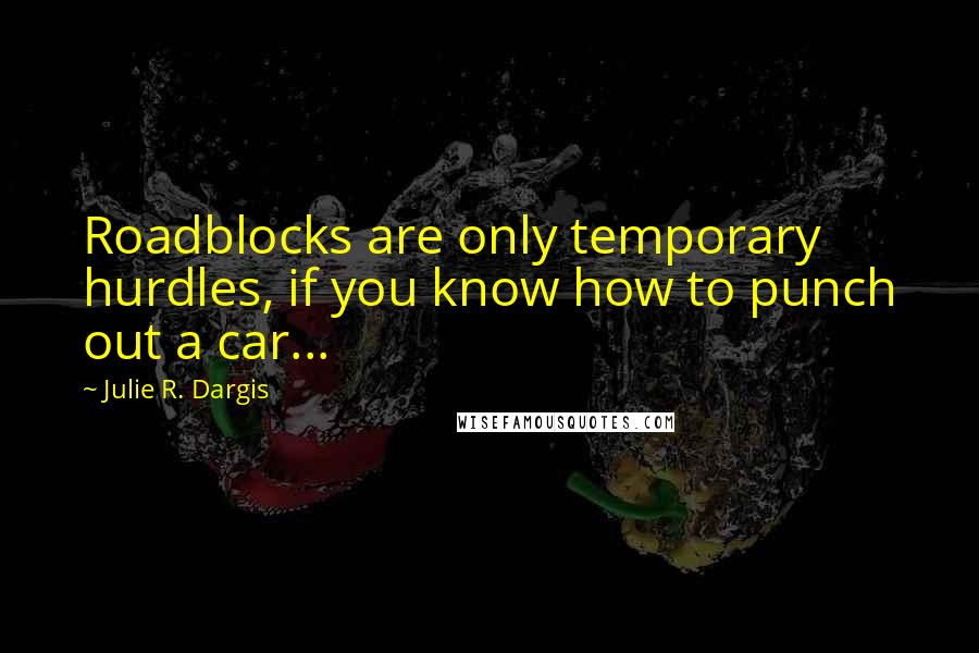 Julie R. Dargis quotes: Roadblocks are only temporary hurdles, if you know how to punch out a car...