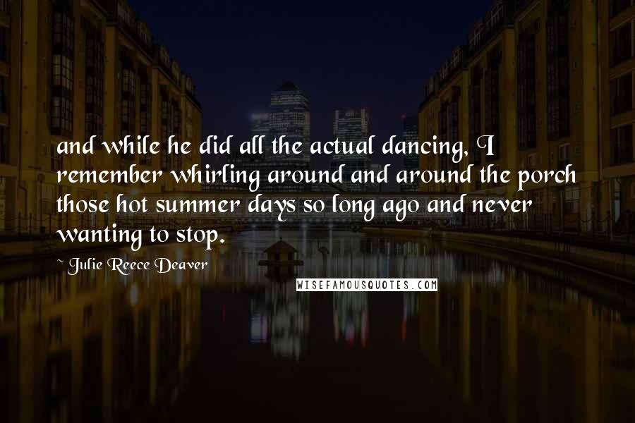 Julie Reece Deaver quotes: and while he did all the actual dancing, I remember whirling around and around the porch those hot summer days so long ago and never wanting to stop. Julie Reece Deaver quotes: and while he did all the actual dancing, I remember whirling around and around the porch those hot summer days so long ago and never wanting to stop.