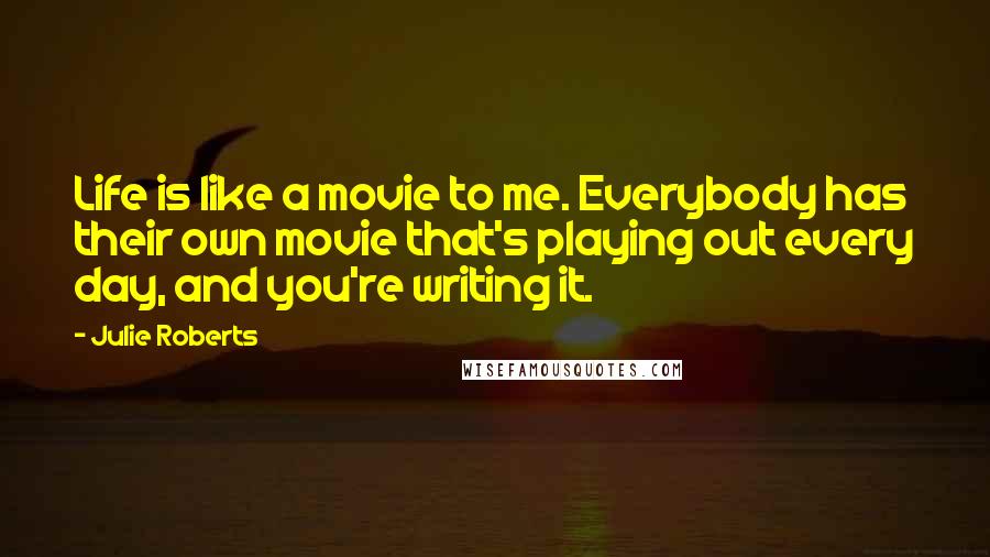 Julie Roberts quotes: Life is like a movie to me. Everybody has their own movie that's playing out every day, and you're writing it.