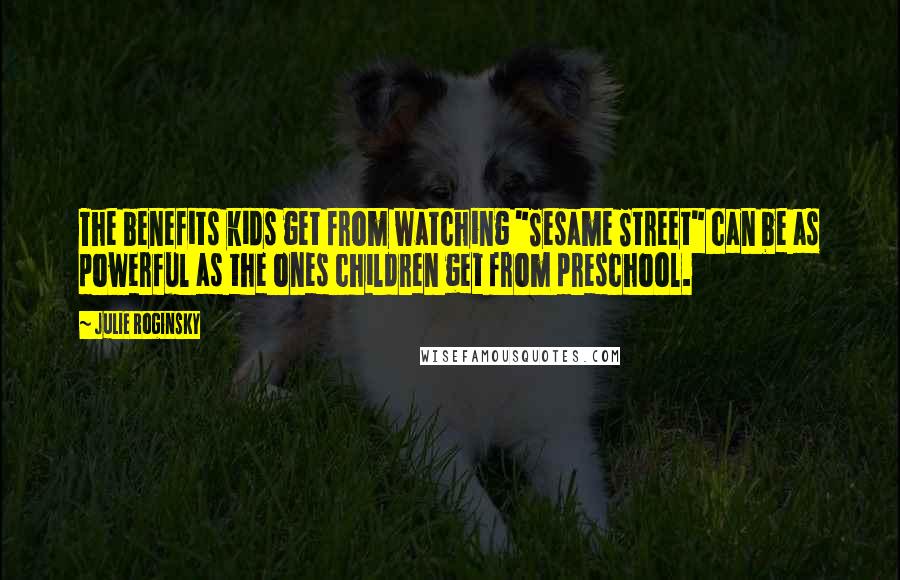 Julie Roginsky quotes: The benefits kids get from watching "Sesame Street" can be as powerful as the ones children get from preschool.