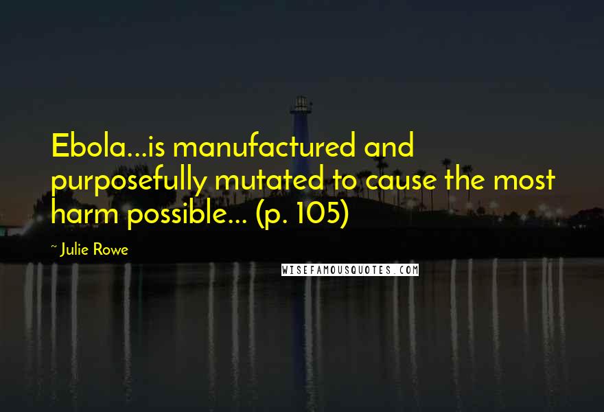 Julie Rowe quotes: Ebola...is manufactured and purposefully mutated to cause the most harm possible... (p. 105)
