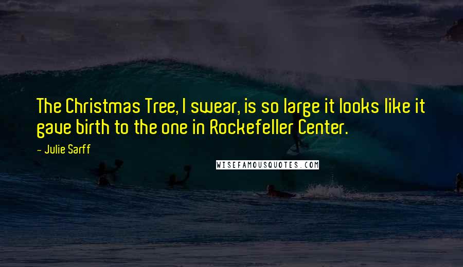 Julie Sarff quotes: The Christmas Tree, I swear, is so large it looks like it gave birth to the one in Rockefeller Center.