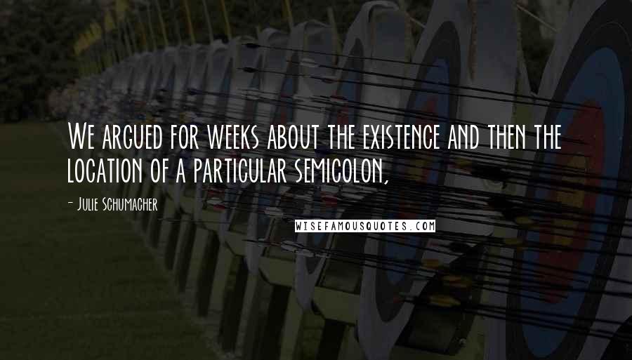 Julie Schumacher quotes: We argued for weeks about the existence and then the location of a particular semicolon,