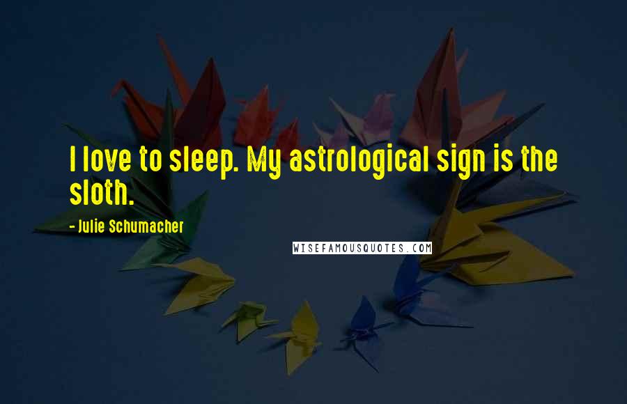 Julie Schumacher quotes: I love to sleep. My astrological sign is the sloth.