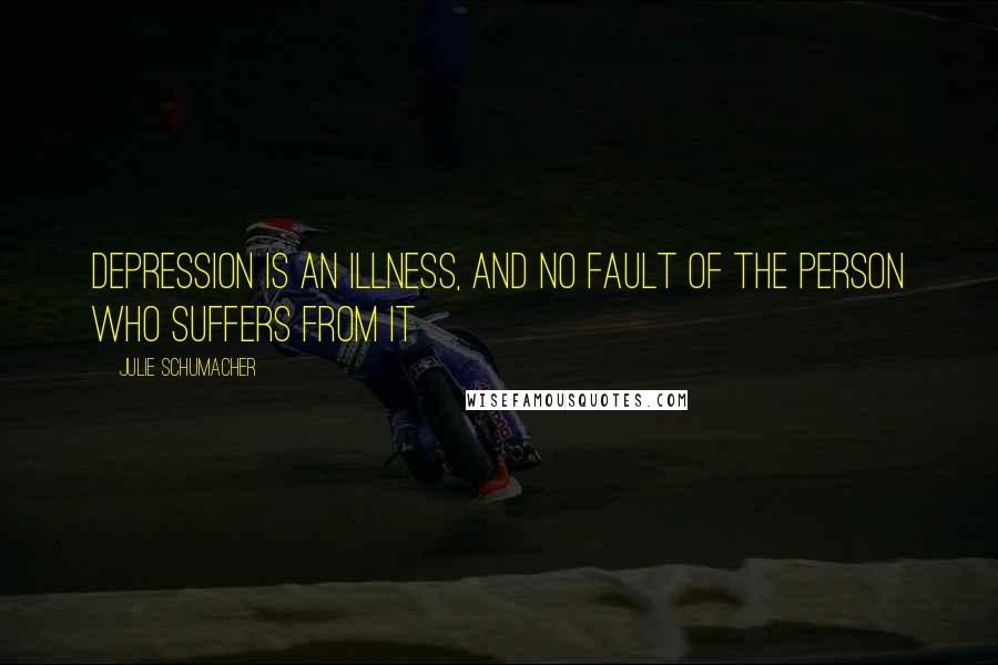 Julie Schumacher quotes: Depression is an illness, and no fault of the person who suffers from it