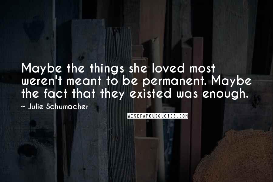 Julie Schumacher quotes: Maybe the things she loved most weren't meant to be permanent. Maybe the fact that they existed was enough. Julie Schumacher quotes: Maybe the things she loved most weren't meant to be permanent. Maybe the fact that they existed was enough.