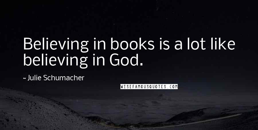 Julie Schumacher quotes: Believing in books is a lot like believing in God.