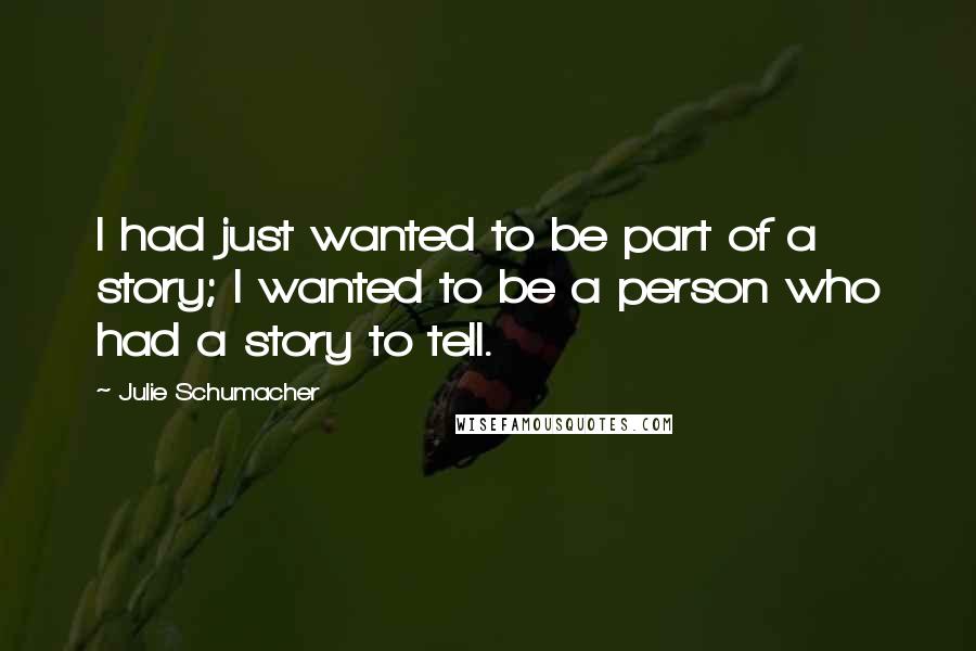 Julie Schumacher quotes: I had just wanted to be part of a story; I wanted to be a person who had a story to tell.