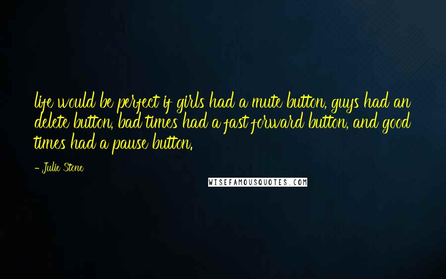 Julie Stone quotes: life would be perfect if girls had a mute button, guys had an delete button, bad times had a fast forward button, and good times had a pause button.