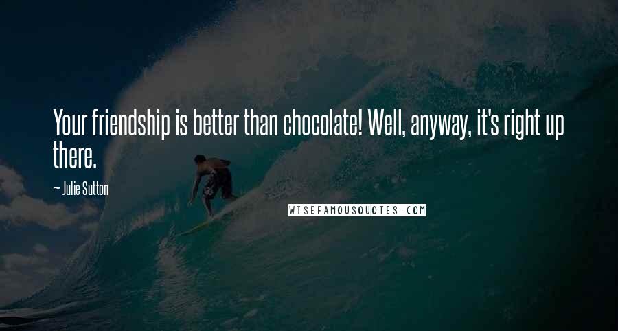 Julie Sutton quotes: Your friendship is better than chocolate! Well, anyway, it's right up there.