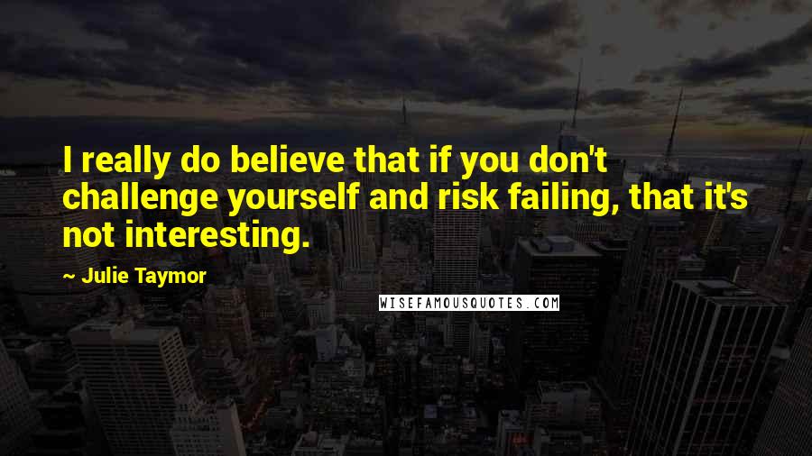 Julie Taymor quotes: I really do believe that if you don't challenge yourself and risk failing, that it's not interesting.