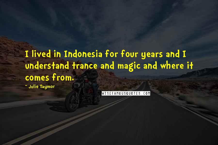 Julie Taymor quotes: I lived in Indonesia for four years and I understand trance and magic and where it comes from.